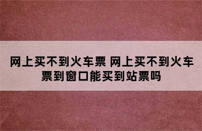 网上买不到火车票 网上买不到火车票到窗口能买到站票吗